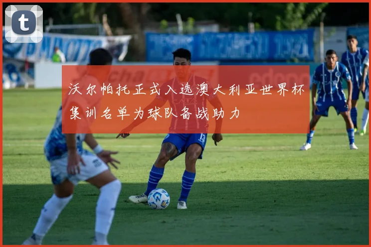 沃尔帕托正式入选澳大利亚世界杯集训名单为球队备战助力