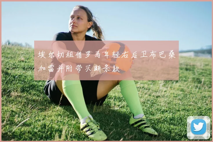 埃尔切租借罗马年轻右后卫布巴桑加雷并附带买断条款