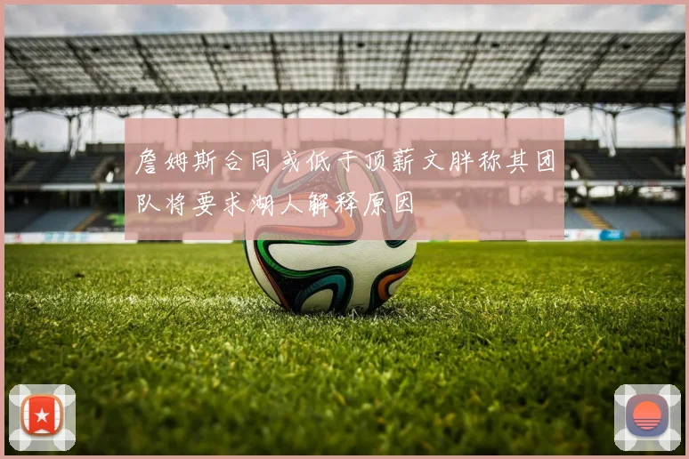 詹姆斯合同或低于顶薪文胖称其团队将要求湖人解释原因