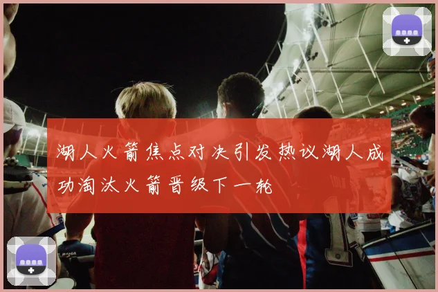 湖人火箭焦点对决引发热议湖人成功淘汰火箭晋级下一轮