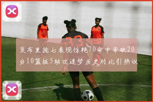 莫布里抢七表现惊艳70命中率砍20分10篮板5助攻追梦历史对比引热议