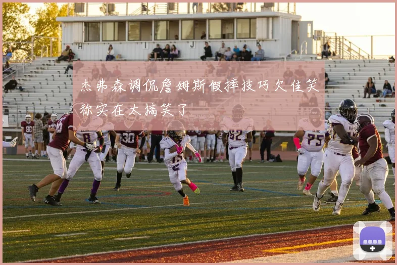 杰弗森调侃詹姆斯假摔技巧欠佳笑称实在太搞笑了