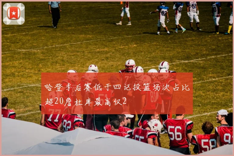 哈登季后赛低于四记投篮场次占比超20詹杜库最高仅2