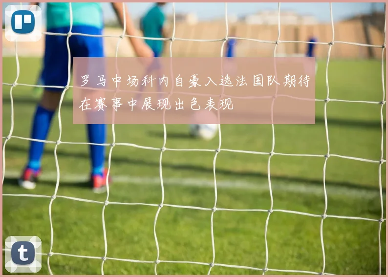罗马中场科内自豪入选法国队期待在赛事中展现出色表现