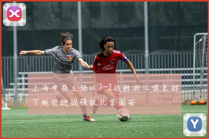 上海申花主场以3-2战胜浙江俱乐部下轮将迎战强敌北京国安