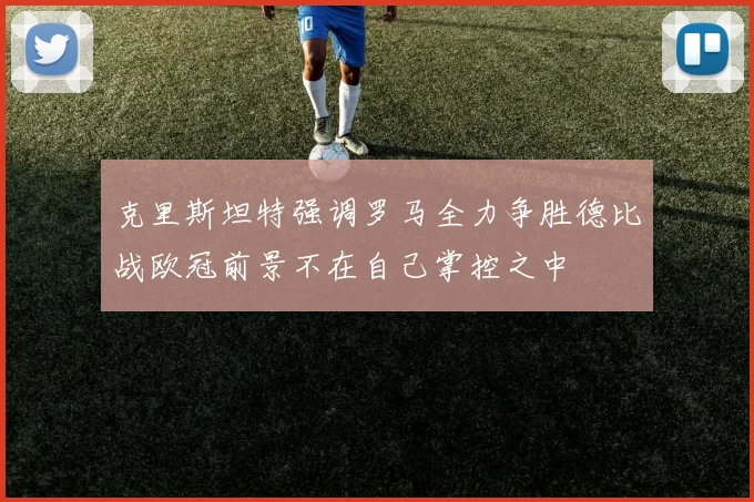 克里斯坦特强调罗马全力争胜德比战欧冠前景不在自己掌控之中