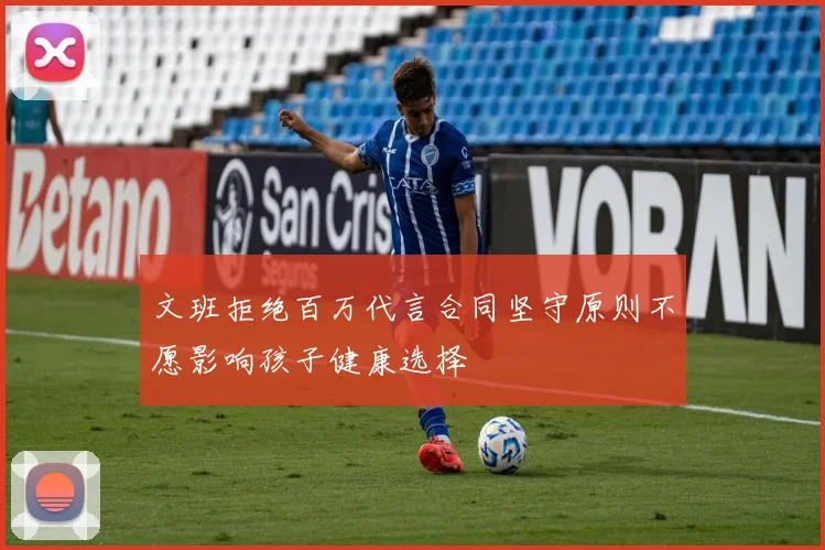 文班拒绝百万代言合同坚守原则不愿影响孩子健康选择