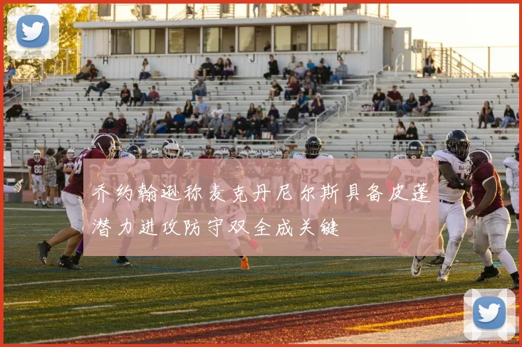 乔约翰逊称麦克丹尼尔斯具备皮蓬潜力进攻防守双全成关键